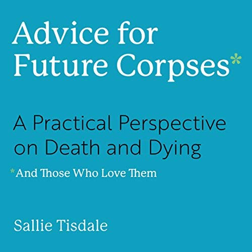 Advice for Future Corpses (and Those Who Love Them) By Sallie Tisdale