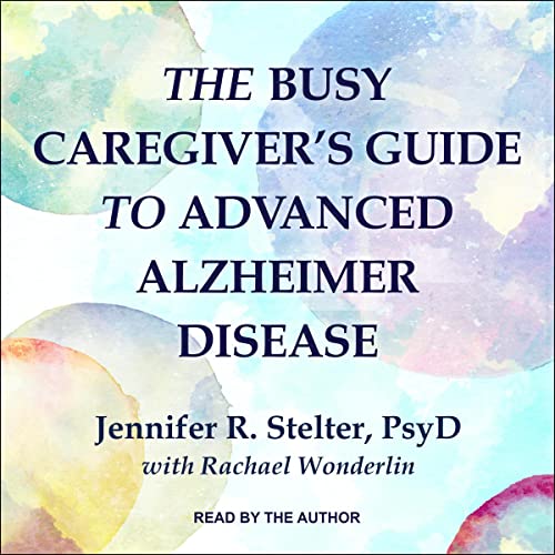 The Busy Caregiver's Guide to Advanced Alzheimer Disease By Jennifer R. Stelter The Busy Caregiver's Guide to Advanced Alzheimer Disease By Jennifer R. Stelter
