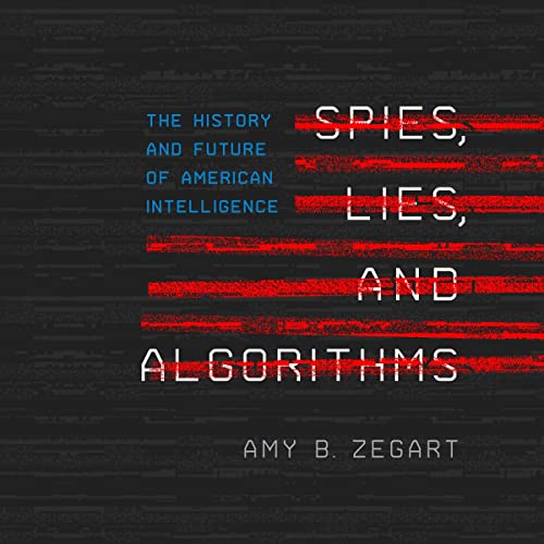 Spies, Lies, and Algorithms By Amy B. Zegart
